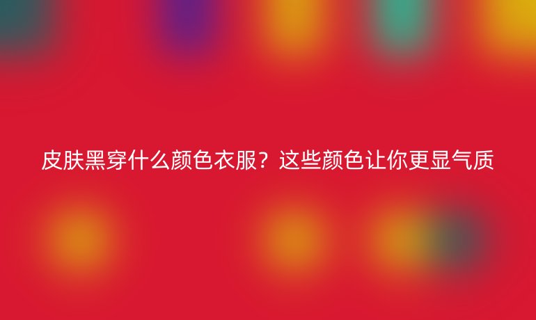 皮膚黑穿什么顏色衣服？這些顏色讓你更顯氣質(zhì)
