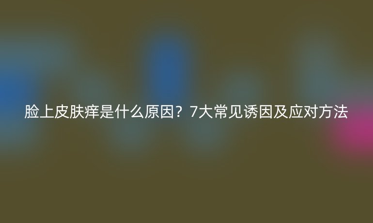 臉上皮膚癢是什么原因?7大常見誘因及應(yīng)對方法