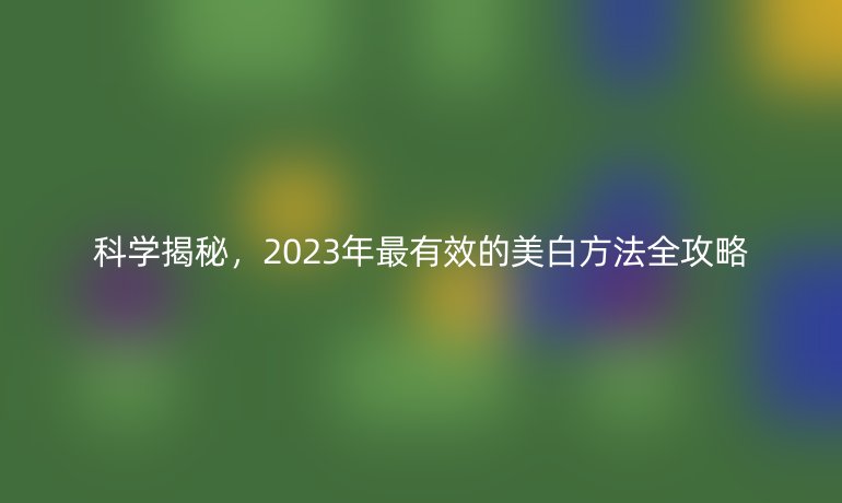 科學(xué)揭秘，2023年最有效的美白方法全攻略