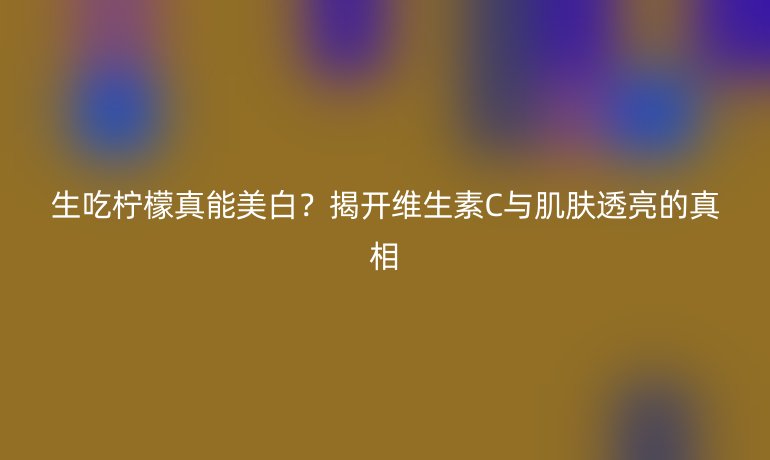 生吃檸檬真能美白？揭開維生素C與肌膚透亮的真相