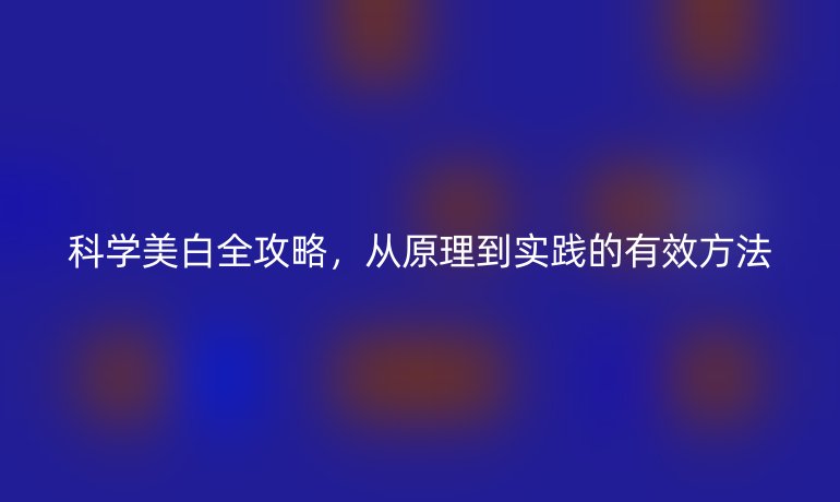 科學(xué)美白全攻略，從原理到實(shí)踐的有效方法