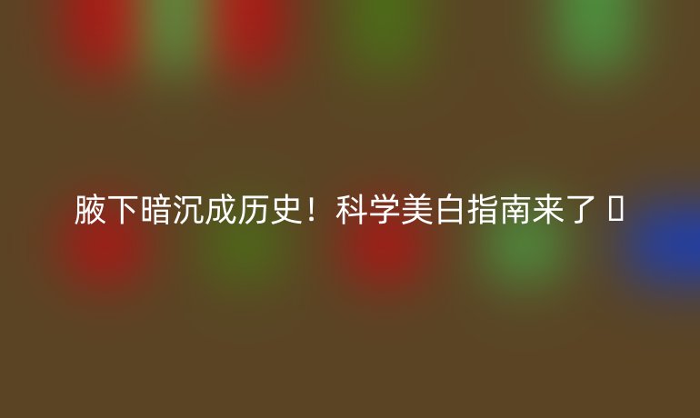 腋下暗沉成歷史！科學(xué)美白指南來了 ??
