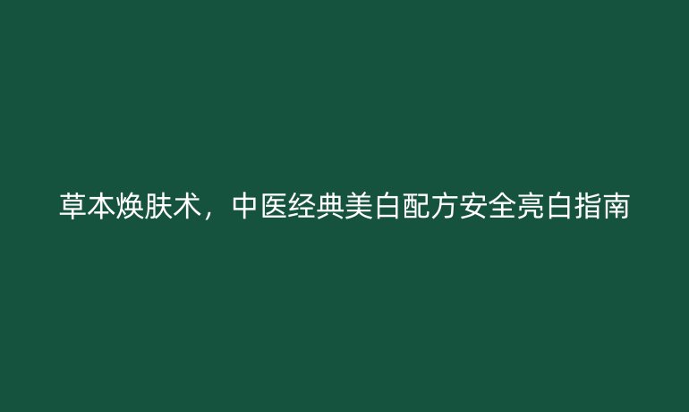草本煥膚術(shù)，中醫(yī)經(jīng)典美白配方安全亮白指南