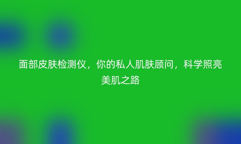 面部皮膚檢測儀，你的私人肌膚顧問，科學(xué)照亮美肌之路