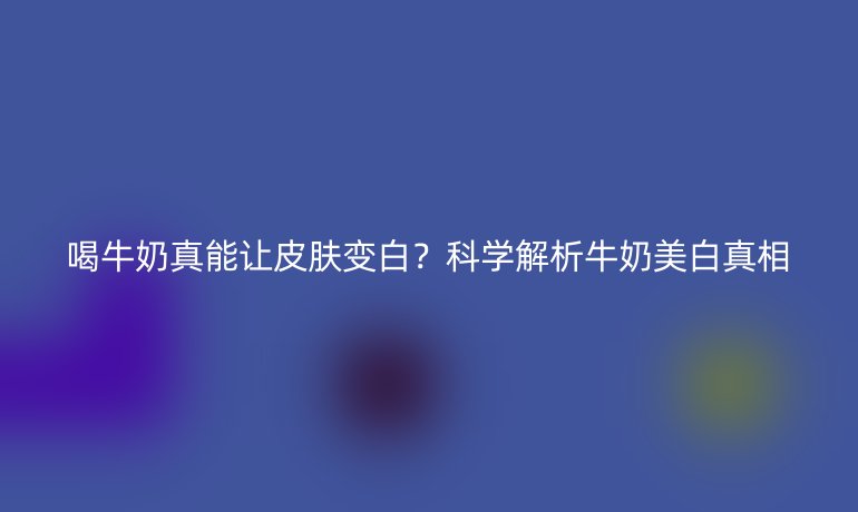 喝牛奶真能讓皮膚變白？科學解析牛奶美白真相
