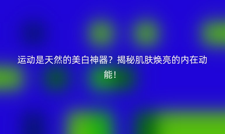 運動是天然的美白神器？揭秘肌膚煥亮的內(nèi)在動能！