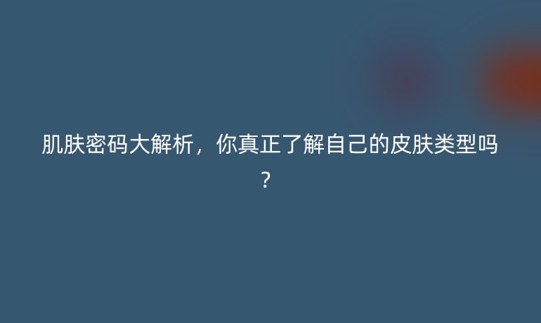 肌膚密碼大解析，你真正了解自己的皮膚類型嗎？