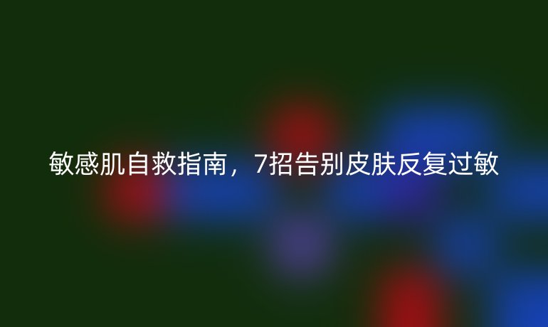 敏感肌自救指南，7招告別皮膚反復(fù)過(guò)敏