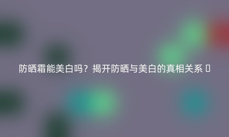 防曬霜能美白嗎？揭開防曬與美白的真相關(guān)系 ??