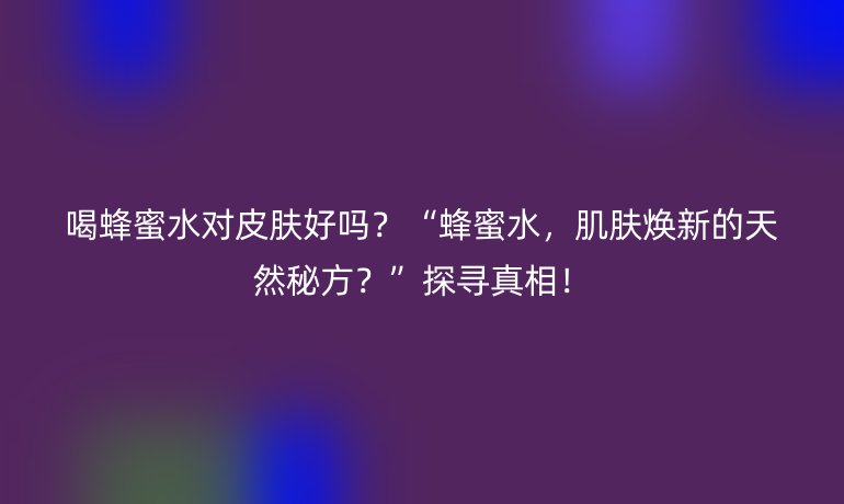 喝蜂蜜水對(duì)皮膚好嗎？“蜂蜜水，肌膚煥新的天然秘方？”探尋真相！
