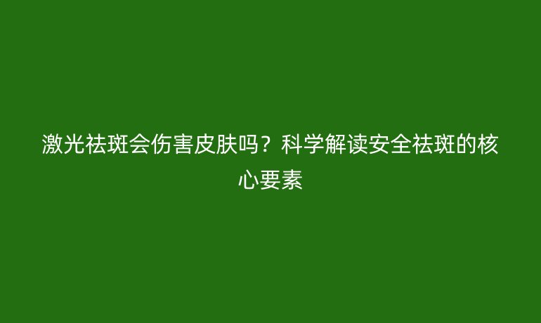 激光祛斑會(huì)傷害皮膚嗎？科學(xué)解讀安全祛斑的核心要素