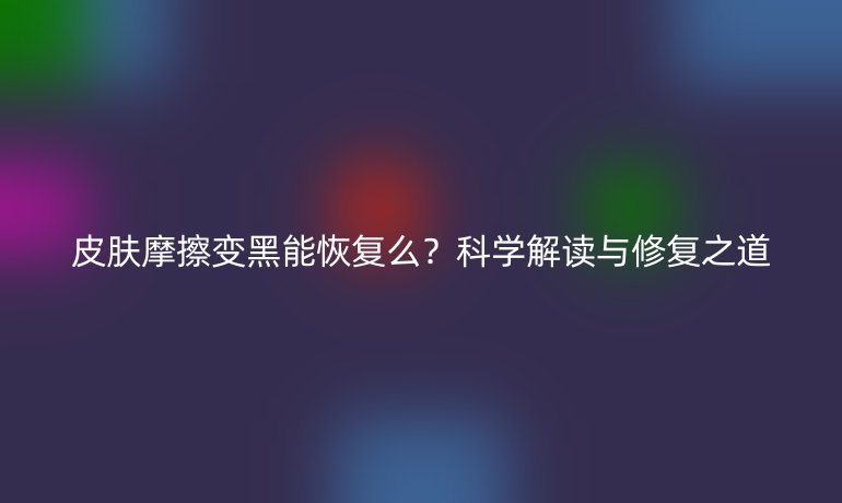 皮膚摩擦變黑能恢復(fù)么?科學(xué)解讀與修復(fù)之道