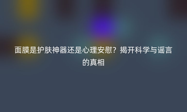面膜是護膚神器還是心理安慰？揭開科學與謠言的真相