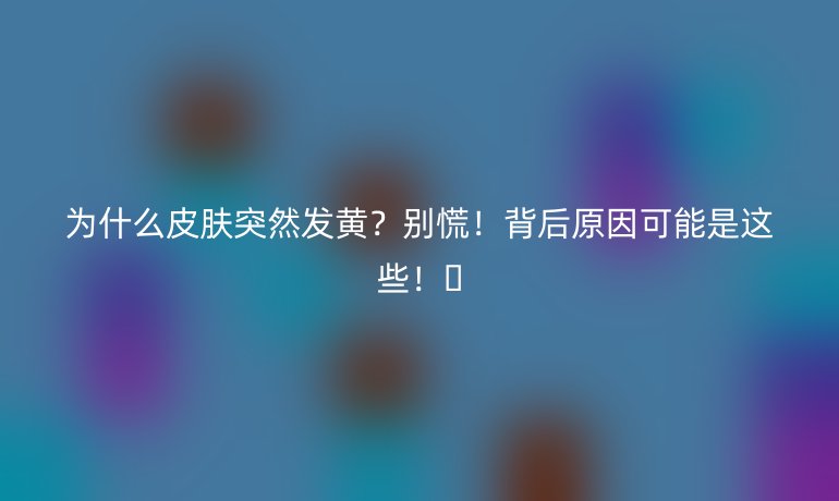 為什么皮膚突然發(fā)黃?別慌!背后原因可能是這些!??