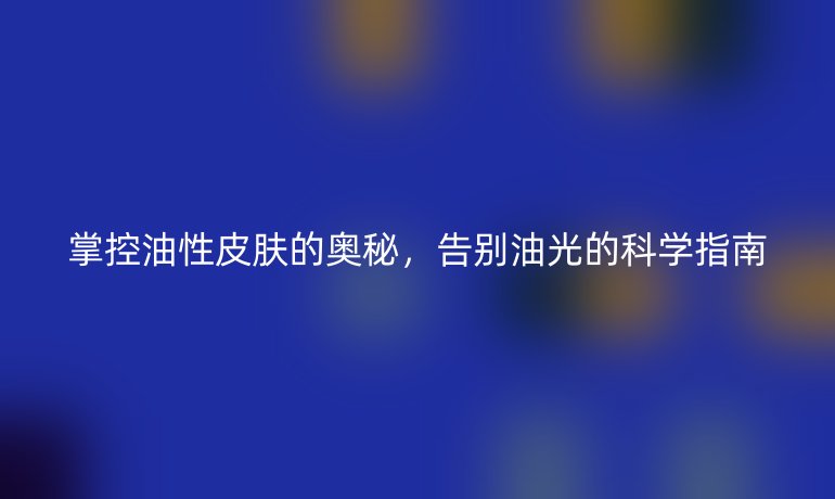 掌控油性皮膚的奧秘，告別油光的科學(xué)指南