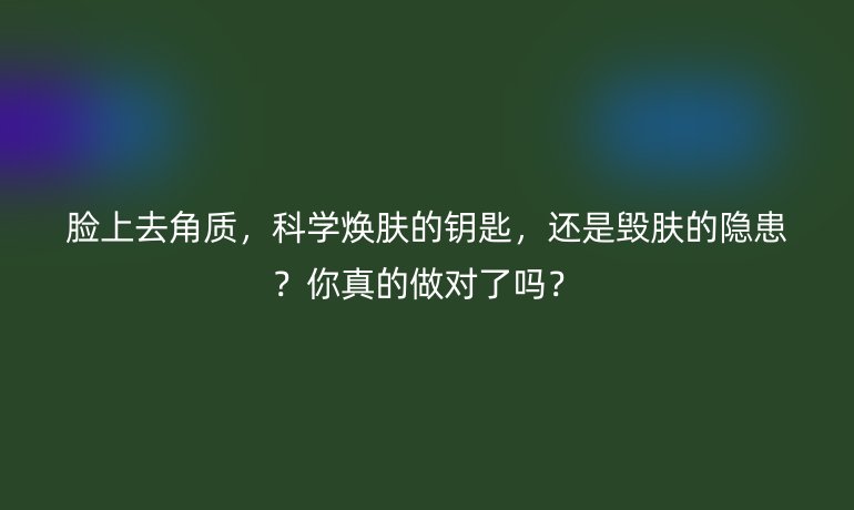 臉上去角質(zhì)，科學(xué)煥膚的鑰匙，還是毀膚的隱患？你真的做對(duì)了嗎？