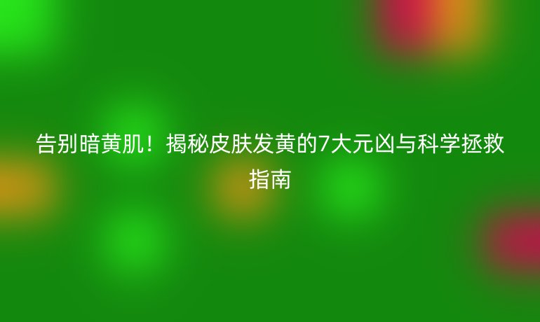 告別暗黃?。〗颐仄つw發(fā)黃的7大元兇與科學(xué)拯救指南
