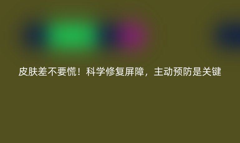 皮膚差不要慌！科學修復屏障，主動預防是關(guān)鍵