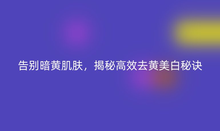 告別暗黃肌膚，揭秘高效去黃美白秘訣