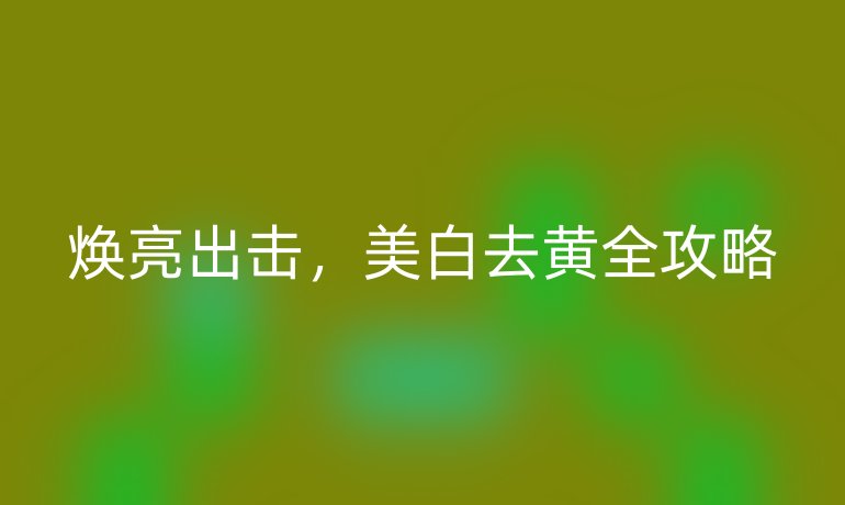 煥亮出擊,美白去黃全攻略