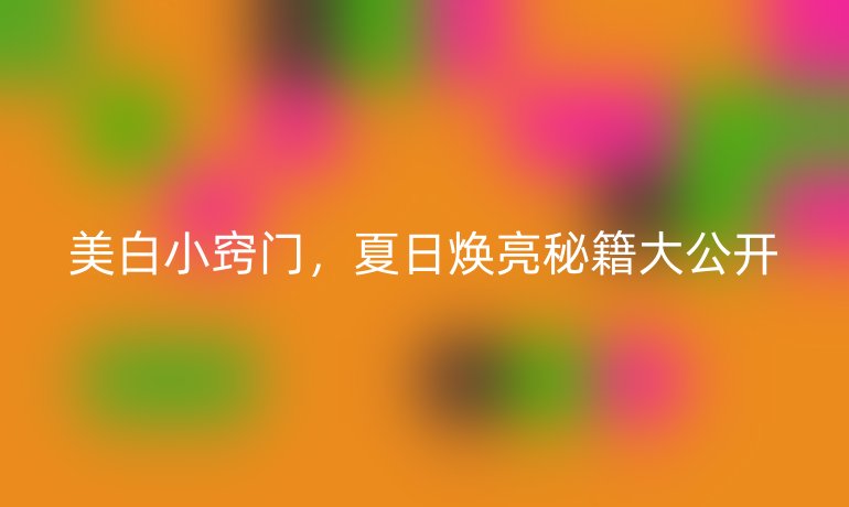 美白小竅門(mén),夏日煥亮秘籍大公開(kāi)