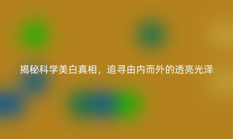 揭秘科學(xué)美白真相，追尋由內(nèi)而外的透亮光澤