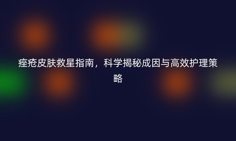 痤瘡皮膚救星指南,科學(xué)揭秘成因與高效護(hù)理策略