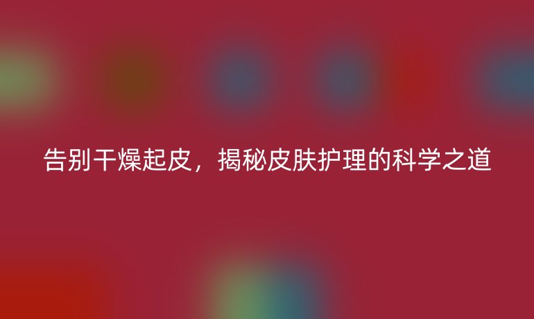 告別干燥起皮，揭秘皮膚護(hù)理的科學(xué)之道