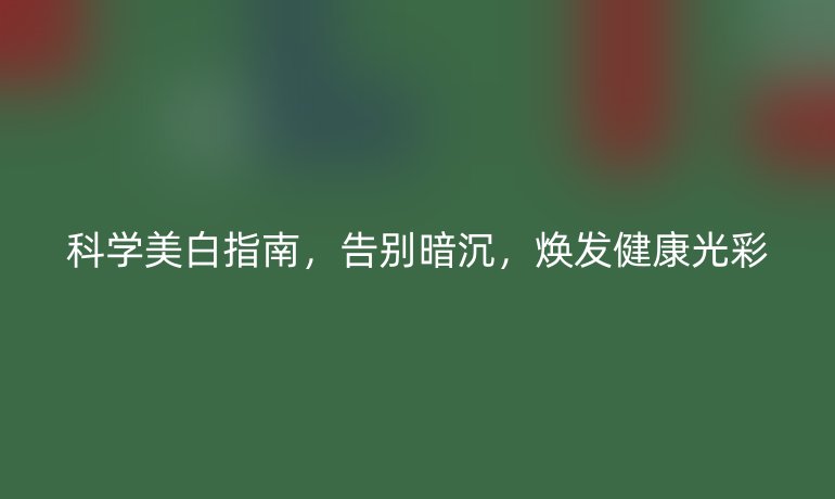 科學(xué)美白指南，告別暗沉，煥發(fā)健康光彩
