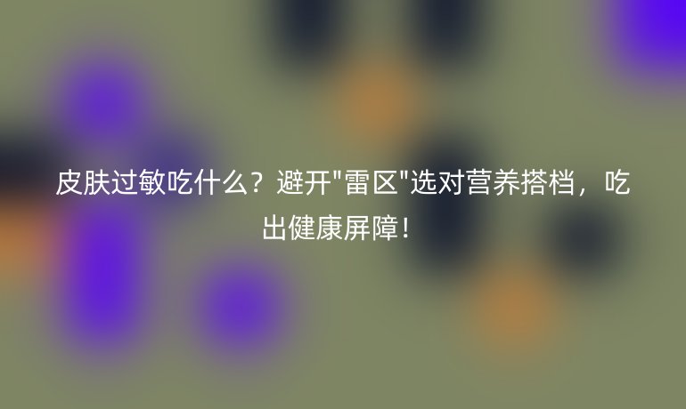 皮膚過敏吃什么?避開