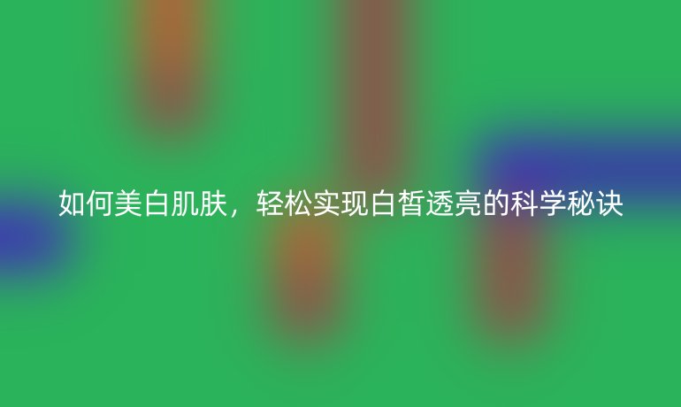 如何美白肌膚，輕松實現(xiàn)白皙透亮的科學秘訣