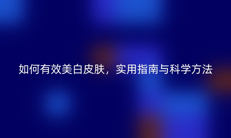 如何有效美白皮膚，實(shí)用指南與科學(xué)方法