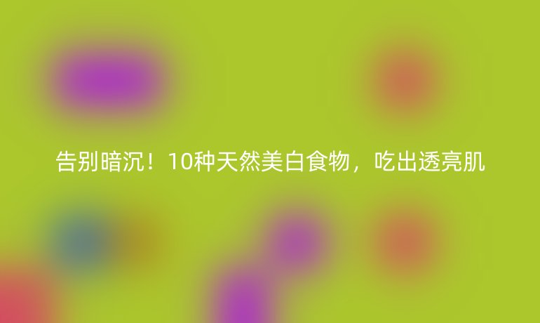 告別暗沉！10種天然美白食物，吃出透亮肌