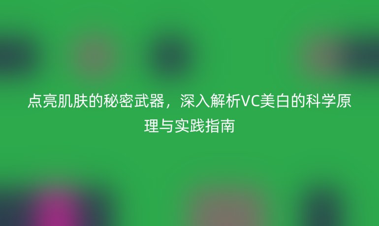 點(diǎn)亮肌膚的秘密武器,深入解析VC美白的科學(xué)原理與實(shí)踐指南