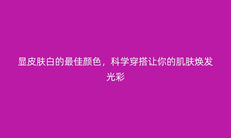 顯皮膚白的最佳顏色，科學穿搭讓你的肌膚煥發(fā)光彩