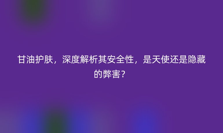 甘油護膚,深度解析其安全性,是天使還是隱藏的弊害?