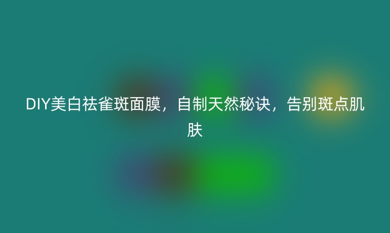 DIY美白祛雀斑面膜，自制天然秘訣，告別斑點肌膚