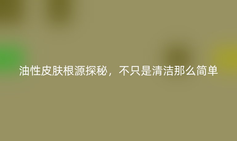油性皮膚根源探秘,不只是清潔那么簡(jiǎn)單