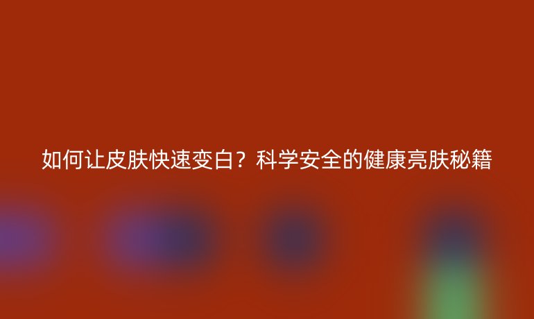 如何讓皮膚快速變白？科學(xué)安全的健康亮膚秘籍
