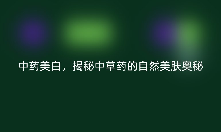 中藥美白，揭秘中草藥的自然美膚奧秘