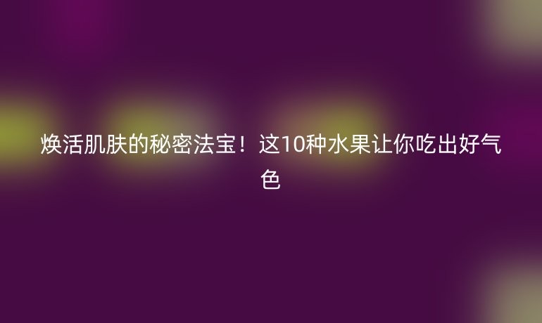 煥活肌膚的秘密法寶!這10種水果讓你吃出好氣色
