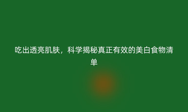 吃出透亮肌膚,科學(xué)揭秘真正有效的美白食物清單