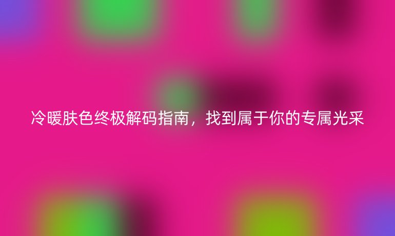 冷暖膚色終極解碼指南，找到屬于你的專屬光采