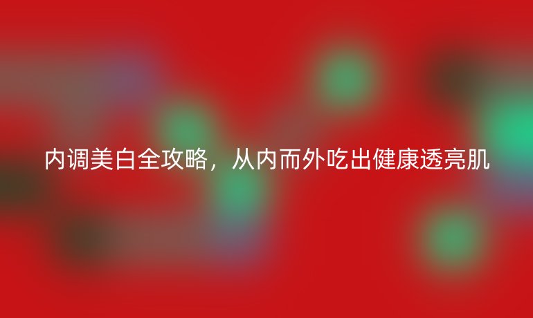 內(nèi)調(diào)美白全攻略，從內(nèi)而外吃出健康透亮肌