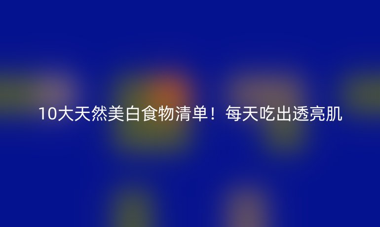 10大天然美白食物清單！每天吃出透亮肌