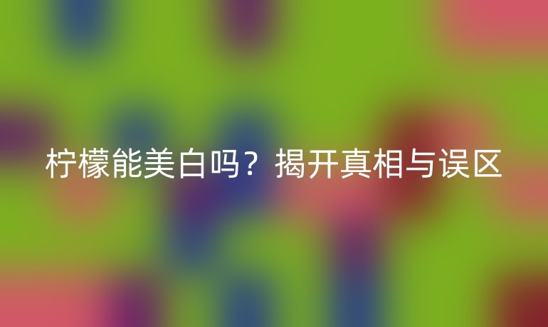 檸檬能美白嗎?揭開(kāi)真相與誤區(qū)