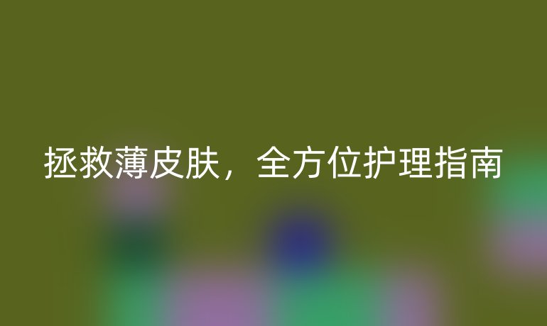拯救薄皮膚，全方位護(hù)理指南