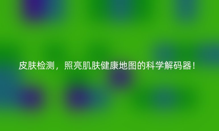 皮膚檢測,照亮肌膚健康地圖的科學(xué)解碼器!