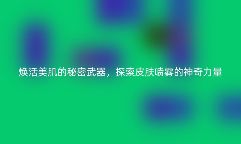 煥活美肌的秘密武器，探索皮膚噴霧的神奇力量