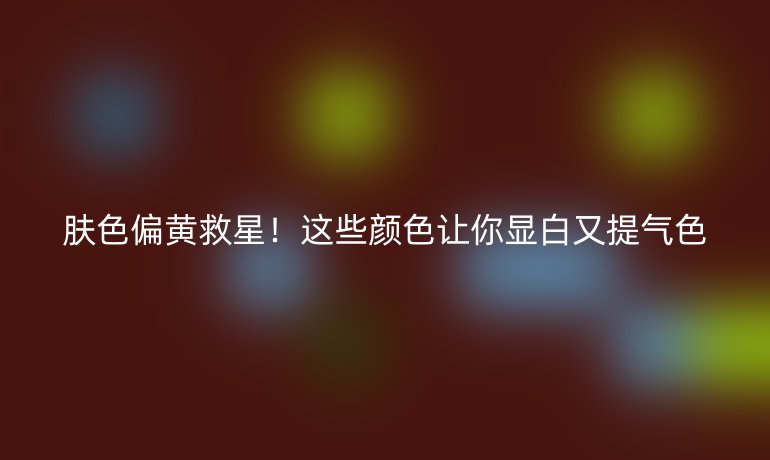 膚色偏黃救星！這些顏色讓你顯白又提氣色